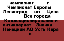 11.1) чемпионат : 1971 г - Чемпионат Европы - Ленинград (3 шт) › Цена ­ 249 - Все города Коллекционирование и антиквариат » Значки   . Ненецкий АО,Усть-Кара п.